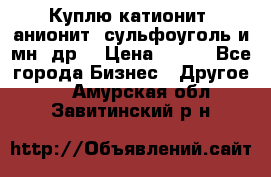 Куплю катионит ,анионит ,сульфоуголь и мн. др. › Цена ­ 100 - Все города Бизнес » Другое   . Амурская обл.,Завитинский р-н